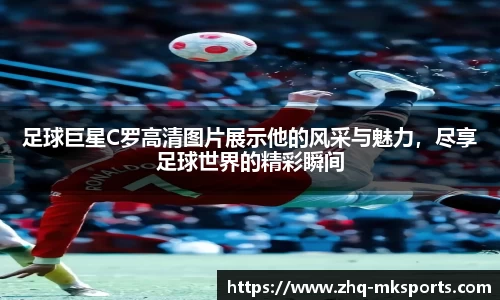 足球巨星C罗高清图片展示他的风采与魅力,尽享足球世界的精彩瞬间